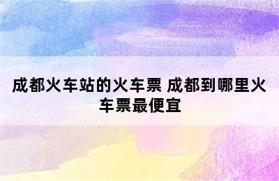 成都火车站的火车票 成都到哪里火车票最便宜